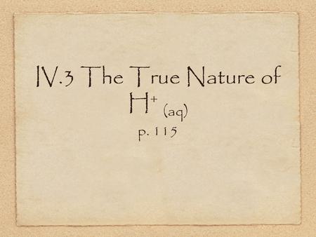 IV.3 The True Nature of H + (aq) p. 115. The Dissociation of an Acid HCl (g) -> H + (aq) + Cl - (aq) but, the real dissociation produces a hydronium ion.