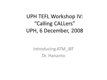 UPH TEFL Workshop IV: Calling CALLers UPH, 6 December, 2008 Introducing ATM_iBT Dr. Hananto.