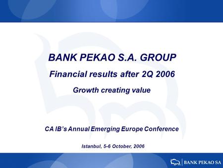 BANK PEKAO S.A. GROUP Financial results after 2Q 2006 Istanbul, 5-6 October, 2006 Growth creating value CA IBs Annual Emerging Europe Conference.