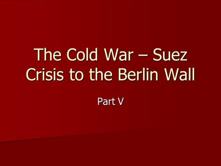 The Cold War – Suez Crisis to the Berlin Wall Part V.