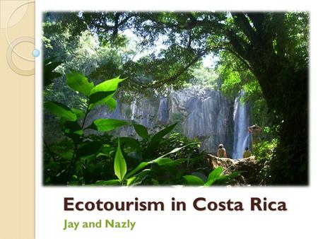 Ecotourism in Costa Rica Jay and Nazly. Locational Context and Trends Population: 4 million 1.5 million tourists per year.