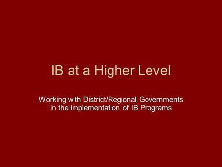 IB at a Higher Level Working with District/Regional Governments in the implementation of IB Programs.