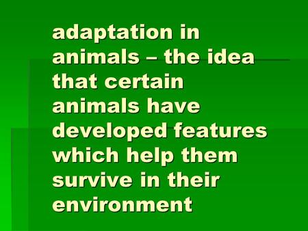 Adaptation in animals – the idea that certain animals have developed features which help them survive in their environment.