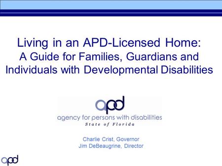 Living in an APD-Licensed Home: A Guide for Families, Guardians and Individuals with Developmental Disabilities Charlie Crist, Governor Jim DeBeaugrine,