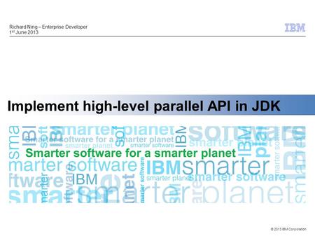 © 2013 IBM Corporation Implement high-level parallel API in JDK Richard Ning – Enterprise Developer 1 st June 2013.