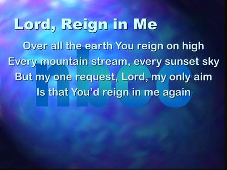 Lord, Reign in Me Over all the earth You reign on high Every mountain stream, every sunset sky But my one request, Lord, my only aim Is that Youd reign.