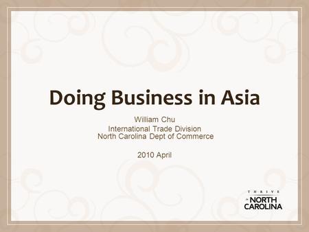 Doing Business in Asia William Chu International Trade Division North Carolina Dept of Commerce 2010 April.