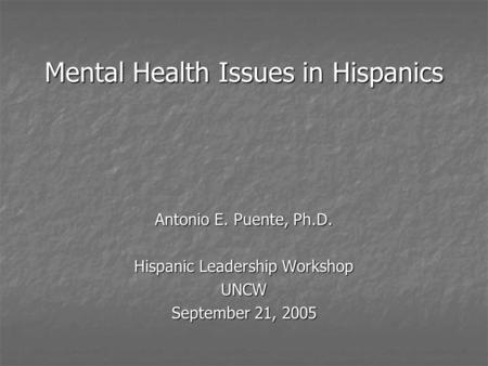 Mental Health Issues in Hispanics Antonio E. Puente, Ph.D. Hispanic Leadership Workshop UNCW September 21, 2005.