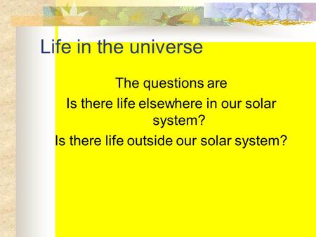 Life in the universe The questions are Is there life elsewhere in our solar system? Is there life outside our solar system?