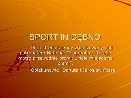 SPORT IN DĘBNO Projekt edukacyjny zrealizowany pod patronatem National Geographic, którego motto przewodnie brzmi: Moje miejsce na Ziemi. Opiekunowie: