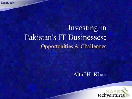 Kasbtv.com Investing in Pakistan's IT Businesses: Opportunities & Challenges Altaf H. Khan.