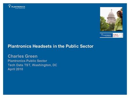 Plantronics Headsets in the Public Sector Charles Green Plantronics Public Sector Tech Data TST, Washington, DC April 2010.