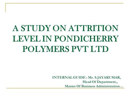 A STUDY ON ATTRITION LEVEL IN PONDICHERRY POLYMERS PVT LTD  INTERNAL GUIDE : Mr. S.JAYAKUMAR,