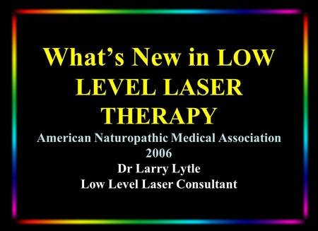 What’s New in LOW LEVEL LASER THERAPY American Naturopathic Medical Association 2006 Dr Larry Lytle Low Level Laser Consultant.