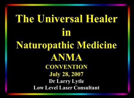 The Universal Healer in Naturopathic Medicine ANMA CONVENTION July 28, 2007 Dr Larry Lytle Low Level Laser Consultant.