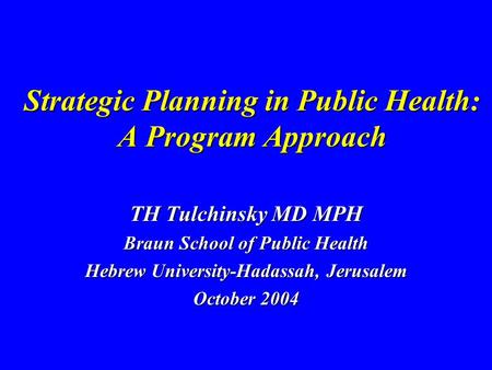 Strategic Planning in Public Health: A Program Approach TH Tulchinsky MD MPH Braun School of Public Health Hebrew University-Hadassah, Jerusalem October.