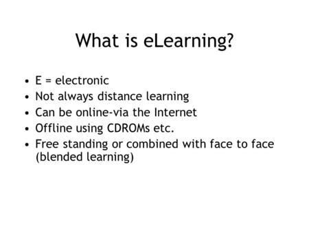 What is eLearning? E = electronic Not always distance learning Can be online-via the Internet Offline using CDROMs etc. Free standing or combined with.