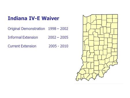 Indiana IV-E Waiver Original Demonstration 1998 – 2002 Informal Extension 2002 – 2005 Current Extension 2005 - 2010.