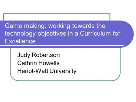 Game making: working towards the technology objectives in a Curriculum for Excellence Judy Robertson Cathrin Howells Heriot-Watt University.