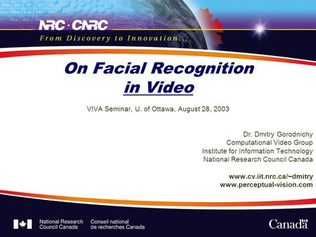 On Facial Recognition in Video VIVA Seminar, U. of Ottawa, August 28, 2003 Dr. Dmitry Gorodnichy Computational Video Group Institute for Information Technology.