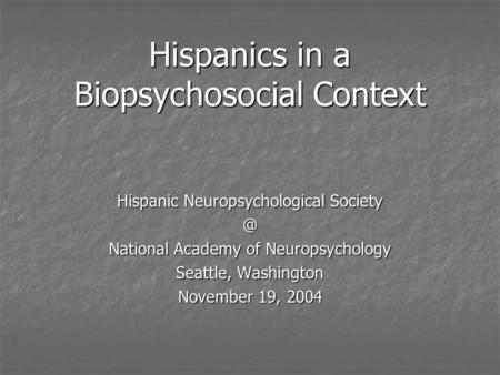 Hispanics in a Biopsychosocial Context Hispanic Neuropsychological National Academy of Neuropsychology Seattle, Washington November 19, 2004.