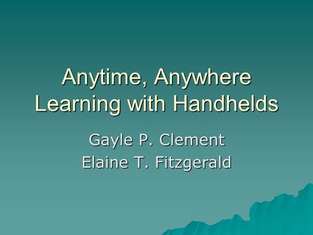 Anytime, Anywhere Learning with Handhelds Gayle P. Clement Elaine T. Fitzgerald.