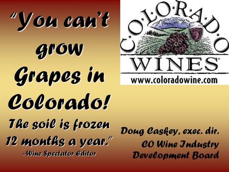 You cant grow Grapes in Colorado! The soil is frozen 12 months a year. --Wine Spectator Editor Doug Caskey, exec. dir. CO Wine Industry Development Board.