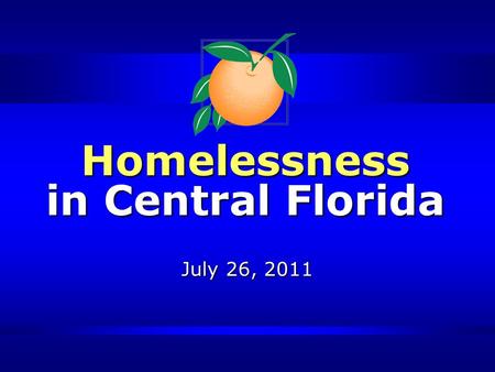 Homelessness in Central Florida July 26, 2011. Presentation Overview Homelessness Orange County Initiatives The Central Florida Commission on Homelessness.