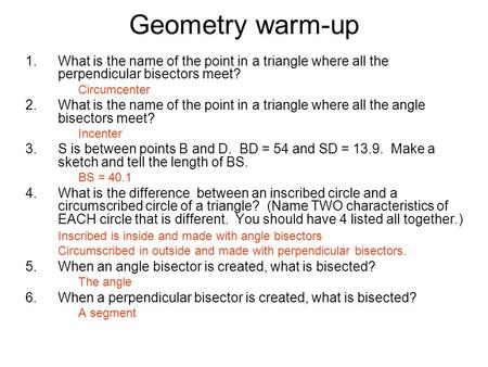 Geometry warm-up What is the name of the point in a triangle where all the perpendicular bisectors meet? Circumcenter What is the name of the point in.