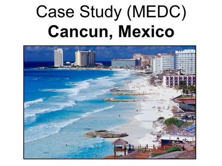 Case Study (MEDC) Cancun, Mexico