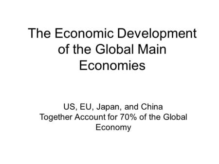 The Economic Development of the Global Main Economies US, EU, Japan, and China Together Account for 70% of the Global Economy.