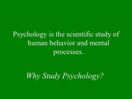 Why Study Psychology? Psychology is the scientific study of human behavior and mental processes.