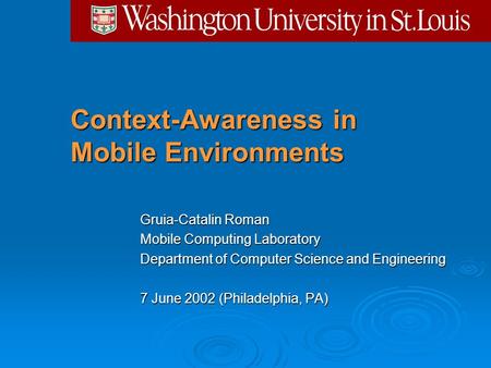 Context-Awareness in Mobile Environments Gruia-Catalin Roman Mobile Computing Laboratory Department of Computer Science and Engineering 7 June 2002 (Philadelphia,