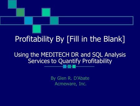 Profitability By [Fill in the Blank] Using the MEDITECH DR and SQL Analysis Services to Quantify Profitability By Glen R. DAbate Acmeware, Inc.