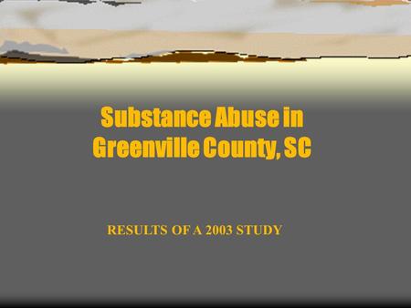 Substance Abuse in Greenville County, SC RESULTS OF A 2003 STUDY.