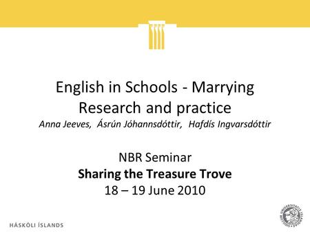 English in Schools Marrying Research and practice Anna Jeeves, Ásrún Jóhannsdóttir, Hafdís Ingvarsdóttir NBR Seminar Sharing the Treasure Trove 18 – 19.