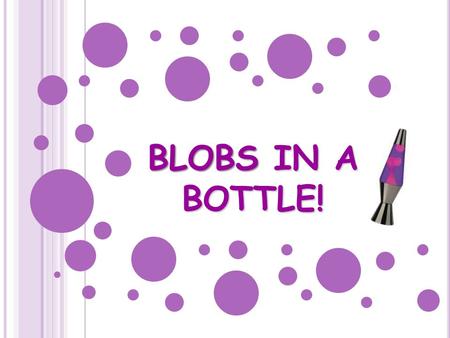 BLOBS IN A BOTTLE!.