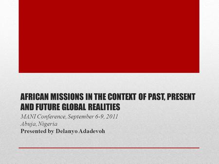 AFRICAN MISSIONS IN THE CONTEXT OF PAST, PRESENT AND FUTURE GLOBAL REALITIES MANI Conference, September 6-9, 2011 Abuja, Nigeria Presented by Delanyo Adadevoh.