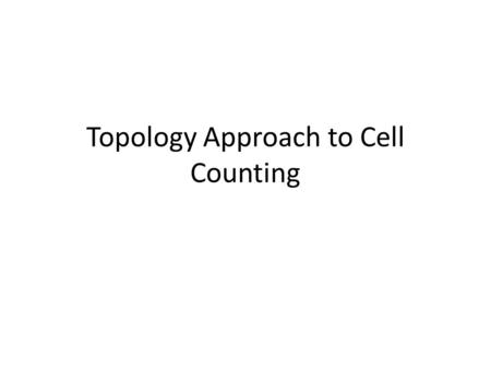 Topology Approach to Cell Counting. Goals Algorithm detects and captures objects in an image This algorithm computes objects – Locations – Measurement.