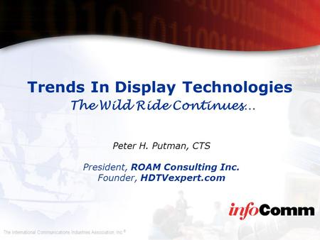 The International Communications Industries Association, Inc. ® Trends In Display Technologies The Wild Ride Continues… Peter H. Putman, CTS President,