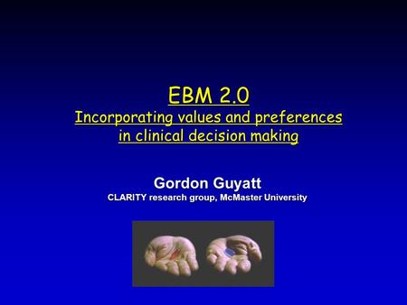 EBM 2.0 Incorporating values and preferences in clinical decision making Gordon Guyatt CLARITY research group, McMaster University Gordon Guyatt CLARITY.