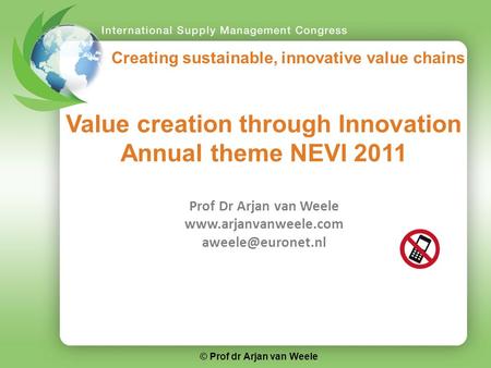 Creating sustainable, innovative value chains Value creation through Innovation Annual theme NEVI 2011 Prof Dr Arjan van Weele