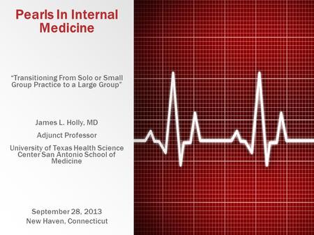 Pearls In Internal Medicine Transitioning From Solo or Small Group Practice to a Large Group James L. Holly, MD Adjunct Professor University of Texas Health.