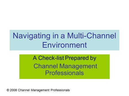 Navigating in a Multi-Channel Environment A Check-list Prepared by Channel Management Professionals © 2008 Channel Management Professionals.