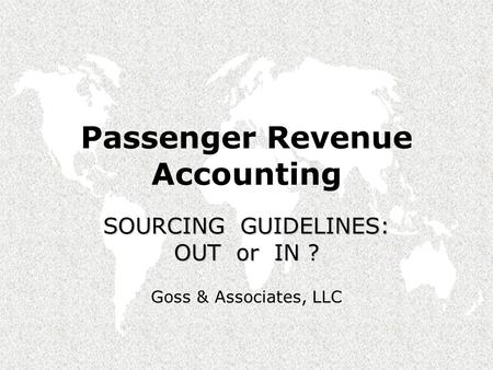 Passenger Revenue Accounting SOURCING GUIDELINES: OUT or IN ? Goss & Associates, LLC.