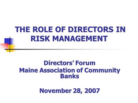 THE ROLE OF DIRECTORS IN RISK MANAGEMENT THE ROLE OF DIRECTORS IN RISK MANAGEMENT Directors Forum Maine Association of Community Banks November 28, 2007.