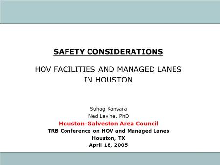 SAFETY CONSIDERATIONS HOV FACILITIES AND MANAGED LANES IN HOUSTON Suhag Kansara Ned Levine, PhD Houston-Galveston Area Council TRB Conference on HOV and.