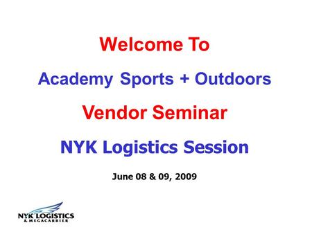 Welcome To Academy Sports + Outdoors Vendor Seminar NYK Logistics Session June 08 & 09, 2009.