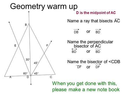 Geometry warm up B E F 30° 45° 60° 45° A D C Name a ray that bisects AC or Name the perpendicular bisector of AC or Name the bisector of 