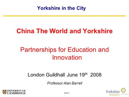 Slide 1 Yorkshire in the City China The World and Yorkshire Partnerships for Education and Innovation London Guildhall June 19 th 2008 Professor Alan Barrell.